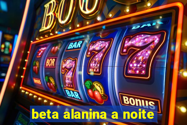 beta alanina a noite